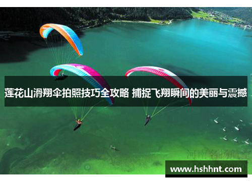 莲花山滑翔伞拍照技巧全攻略 捕捉飞翔瞬间的美丽与震撼 莲花山滑翔伞拍照技巧全攻略 捕捉飞翔瞬间的美丽与震撼